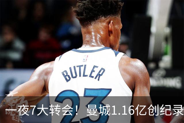 一夜7大转会！曼城1.16亿创纪录，渣叔接手德国队，英超意甲西甲全线大洗牌