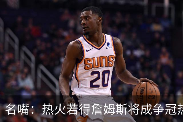 名嘴：热火若得詹姆斯将成争冠热门 今年季后赛首轮他仍无所不能