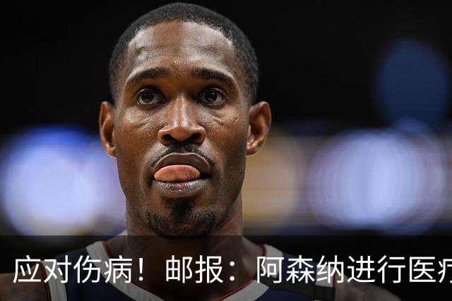 应对伤病！邮报：阿森纳进行医疗团队大换血，挖角专家、短跑名将