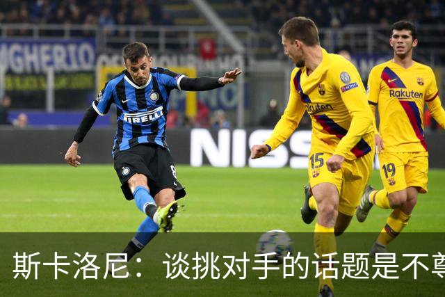 斯卡洛尼：谈挑对手的话题是不尊重 平时我习惯进球场先迈右脚